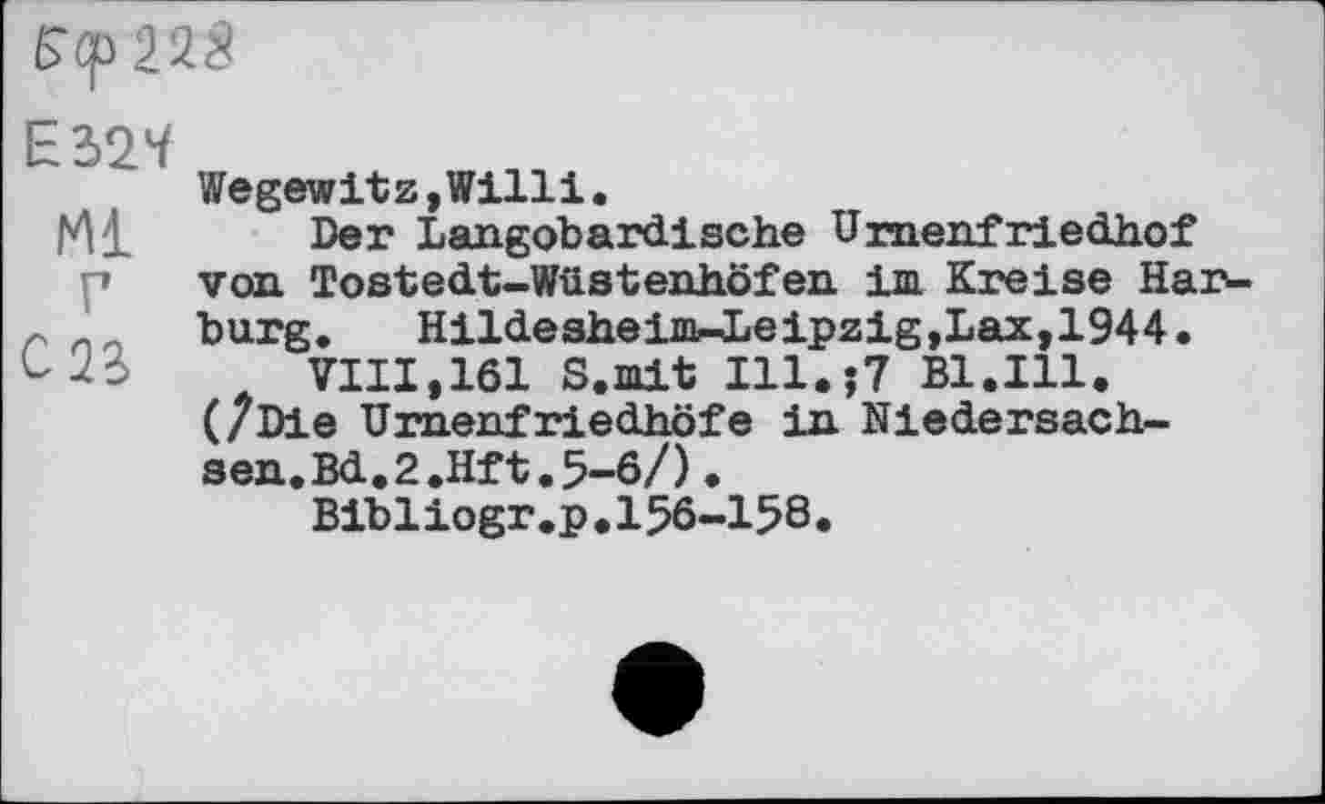 ﻿ЄсрШ
Ml
Г
C2S
Wegewitz,Willi.
Der Langobardische Umenfriedhof van Tostedt-Wüstenhöfen im Kreise Harburg. Hildesheim-Leipzig,Lax,1944.
A VIII,161 S.mit Ill.;7 Bl.Ill. (/Die Urnenfriedhöfe in Niedersachsen. Bd.2.Hft.5-6/).
Bibliogr.p.156-158.